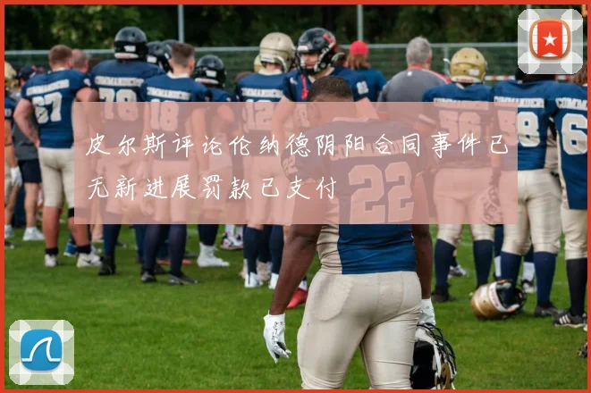 皮尔斯评论伦纳德阴阳合同事件已无新进展罚款已支付