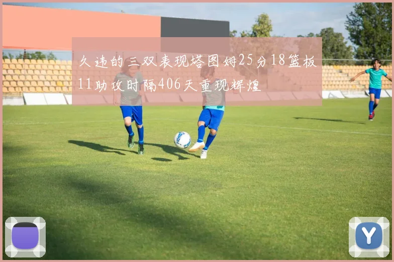 久违的三双表现塔图姆25分18篮板11助攻时隔406天重现辉煌