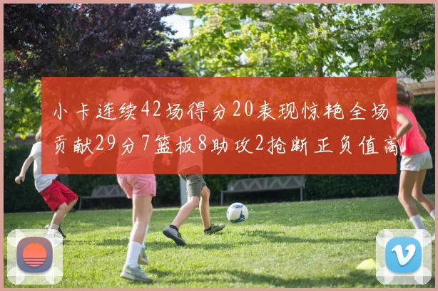 小卡连续42场得分20表现惊艳全场贡献29分7篮板8助攻2抢断正负值高达26
