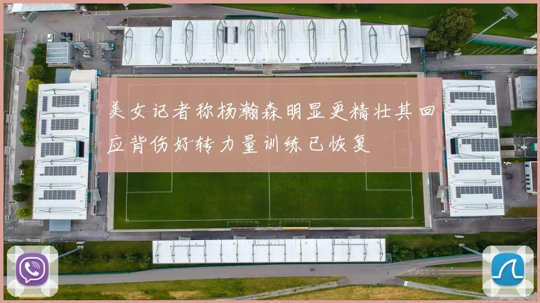 美女记者称杨瀚森明显更精壮其回应背伤好转力量训练已恢复