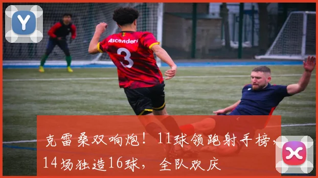 克雷桑双响炮！11球领跑射手榜，14场独造16球，全队欢庆