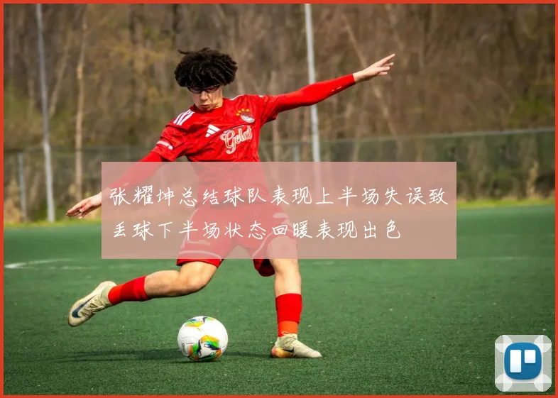 张耀坤总结球队表现上半场失误致丢球下半场状态回暖表现出色