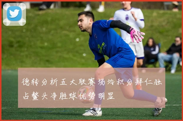 德转分析五大联赛场均积分拜仁独占鳌头净胜球优势明显