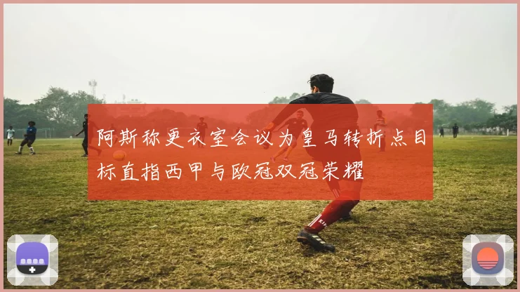 阿斯称更衣室会议为皇马转折点目标直指西甲与欧冠双冠荣耀