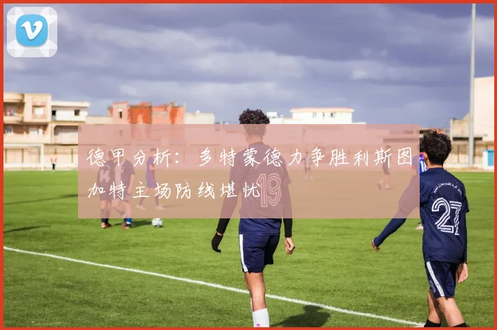 德甲分析：多特蒙德力争胜利斯图加特主场防线堪忧
