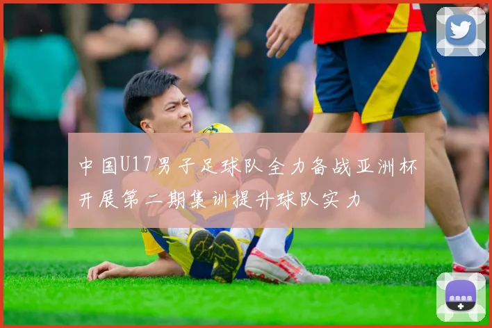中国U17男子足球队全力备战亚洲杯开展第二期集训提升球队实力
