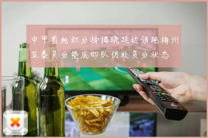 中甲首轮积分榜揭晓延边领跑梅州亚泰负分垫底四队仍处负分状态