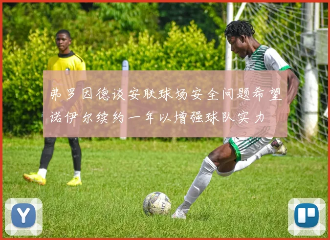 弗罗因德谈安联球场安全问题希望诺伊尔续约一年以增强球队实力