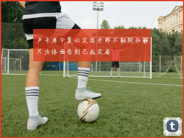 卢卡库今夏必定离开那不勒斯和解只为体面告别已成定局