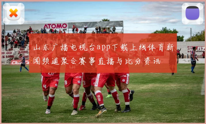 山东广播电视台app下载上线体育新闻频道聚合赛事直播与比分资讯